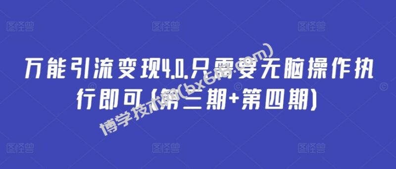 万能引流变现4.0.只需要无脑操作执行即可(第三期+第四期)-博学技术网
