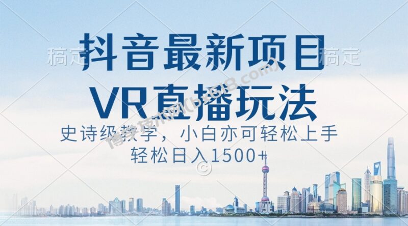 抖音最新VR直播玩法,史诗级教学,小白也可轻松上手,轻松日入1500+-博学技术网