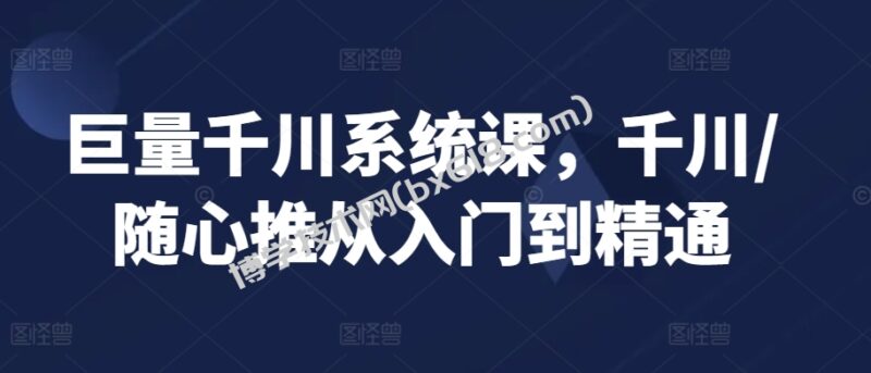 巨量千川系统课,千川/随心推从入门到精通-博学技术网