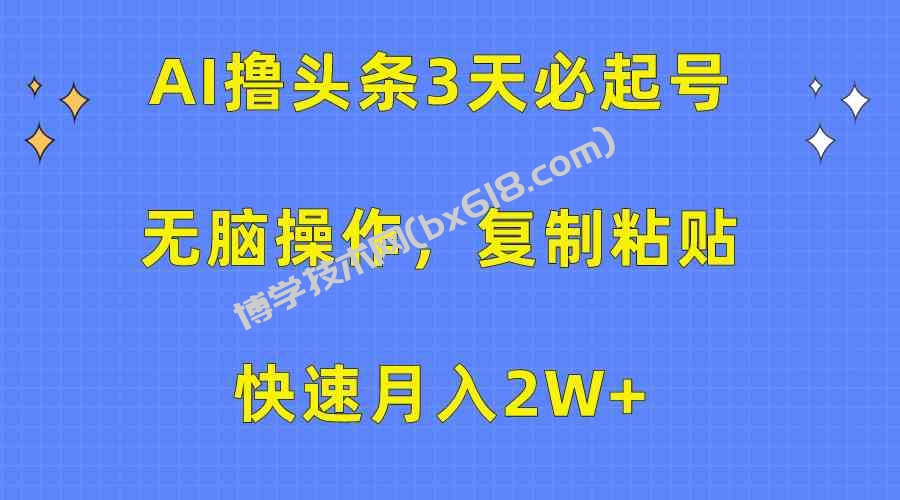（10043期）AI撸头条3天必起号，无脑操作3分钟1条，复制粘贴快速月入2W+-博学技术网