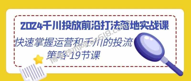 (9123期)2024千川投放前沿打法落地实战课,快速掌握运营和千川的投流策略-19节课-博学技术网