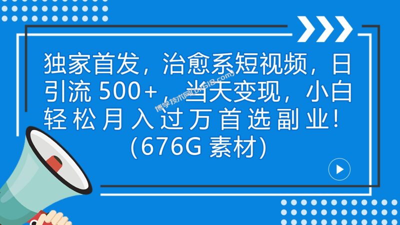 独家首发,治愈系短视频,日引流500+当天变现小白月入过万(附676G素材)-博学技术网