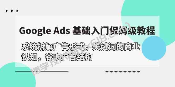 （10018期）Google Ads 基础入门，系统拆解广告形式/关键词的商业认知/谷歌广告结构-博学技术网