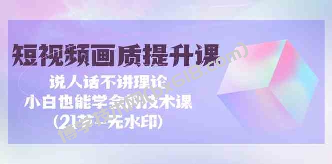 短视频画质提升课，说人话不讲理论，小白也能学会的技术课(无水印)-博学技术网