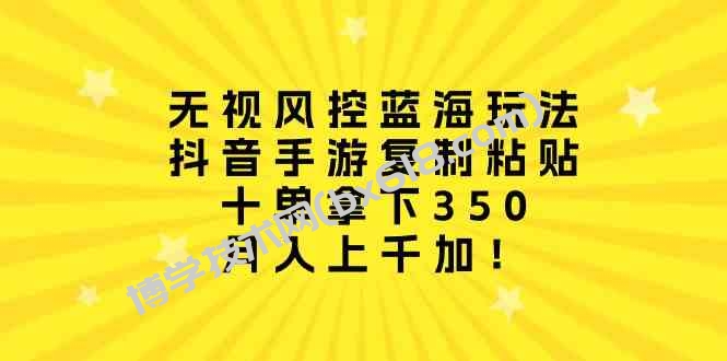 （10133期）无视风控蓝海玩法，抖音手游复制粘贴，十单拿下350，月入上千加！-博学技术网