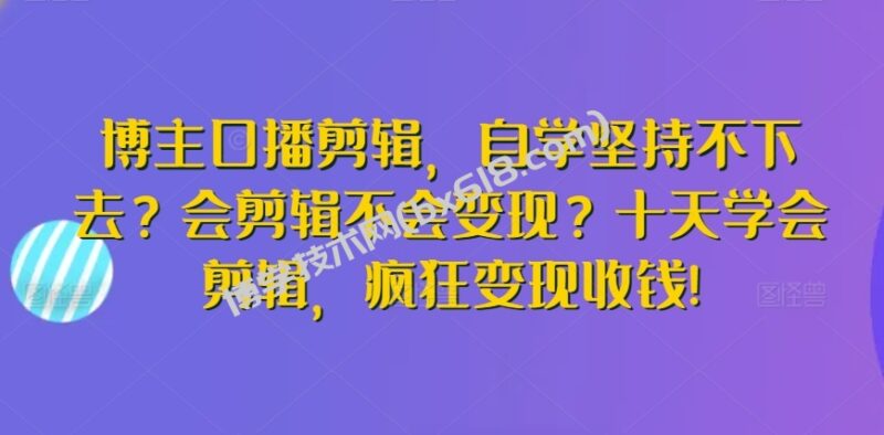 博主口播剪辑,自学坚持不下去?会剪辑不会变现?十天学会剪辑,疯狂变现收钱!-博学技术网