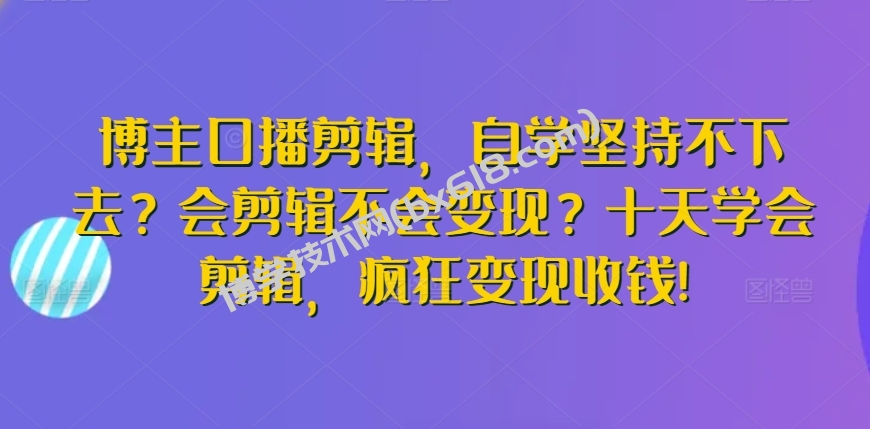 博主口播剪辑，自学坚持不下去？会剪辑不会变现？十天学会剪辑，疯狂变现收钱!-博学技术网