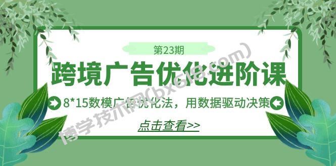 跨境广告·优化进阶课·第23期，8*15数模广告优化法，用数据驱动决策-博学技术网