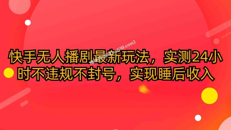 (10068期)快手无人播剧最新玩法,实测24小时不违规不封号,实现睡后收入-博学技术网