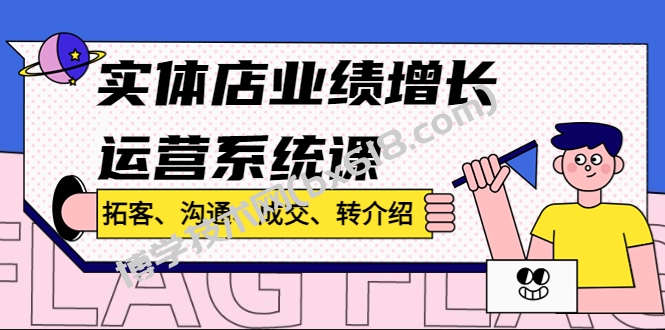 实体店业绩增长运营系统课，拓客、沟通、成交、转介绍!-博学技术网