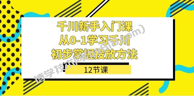 千川-新手入门课，从0-1学习千川，初步掌握投放方法（12节课）-博学技术网