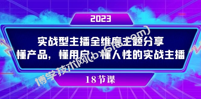 实操型主播全维度主题分享，懂产品，懂用户，懂人性的实战主播-博学技术网