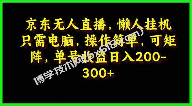 （9973期）京东无人直播，电脑挂机，操作简单，懒人专属，可矩阵操作 单号日入200-300-博学技术网