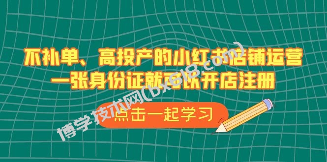 不补单、高投产的小红书店铺运营，一张身份证就可以开店注册（33节课）-博学技术网