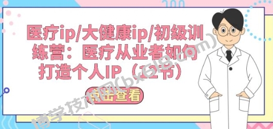 医疗ip/大健康ip/初级训练营：医疗从业者如何打造个人IP(12节)-博学技术网