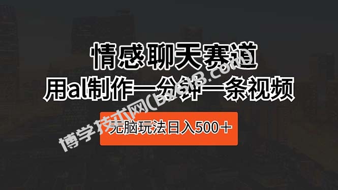 （10254期）情感聊天赛道 用al制作一分钟一条视频 无脑玩法日入500＋-博学技术网