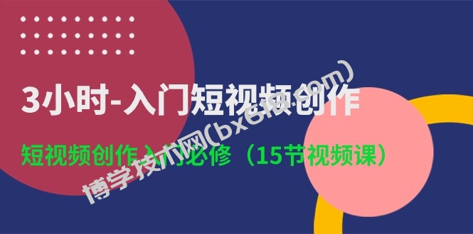 3小时入门短视频创作：短视频创作入门必修（15节视频课）-博学技术网