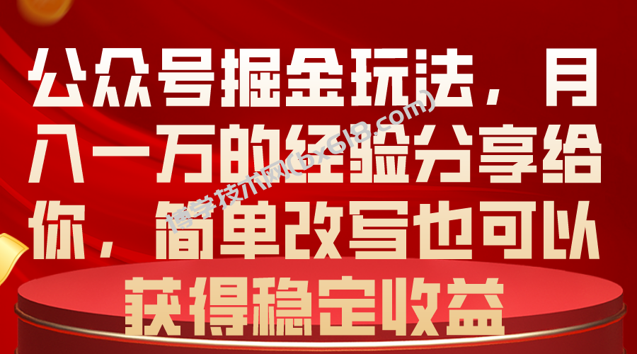 （10753期）公众号掘金玩法，月入一万的经验分享给你，简单改写也可以获得稳定收益-博学技术网
