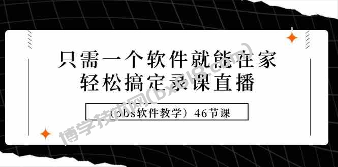 （9336期）只需一个软件就能在家轻松搞定录课直播（obs软件教学）46节课-博学技术网