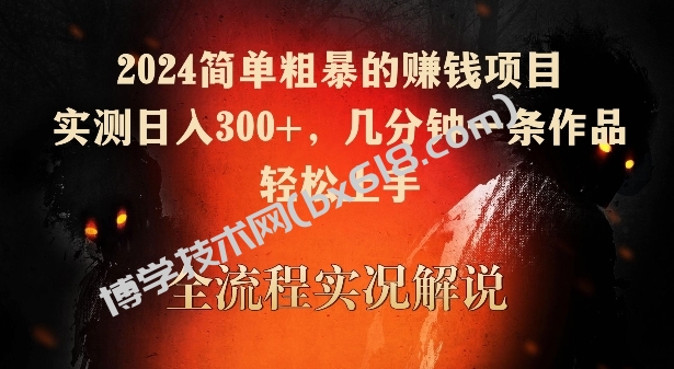 2024简单粗暴的赚钱项目，实测日入300+，几分钟一条作品，轻松上手-博学技术网