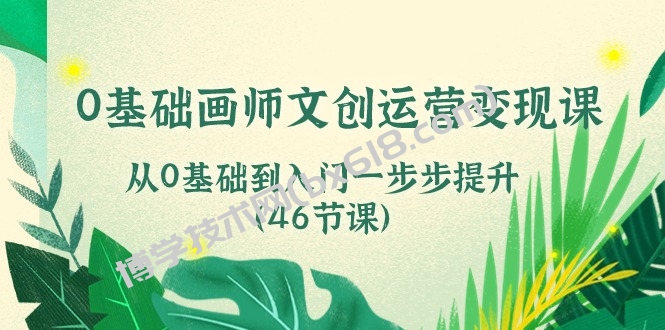 0基础画师文创运营变现课，从0基础到入门一步步提升（46节课）-博学技术网