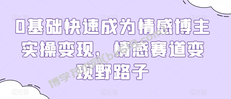 0基础快速成为情感博主实操变现，情感赛道变现野路子-博学技术网