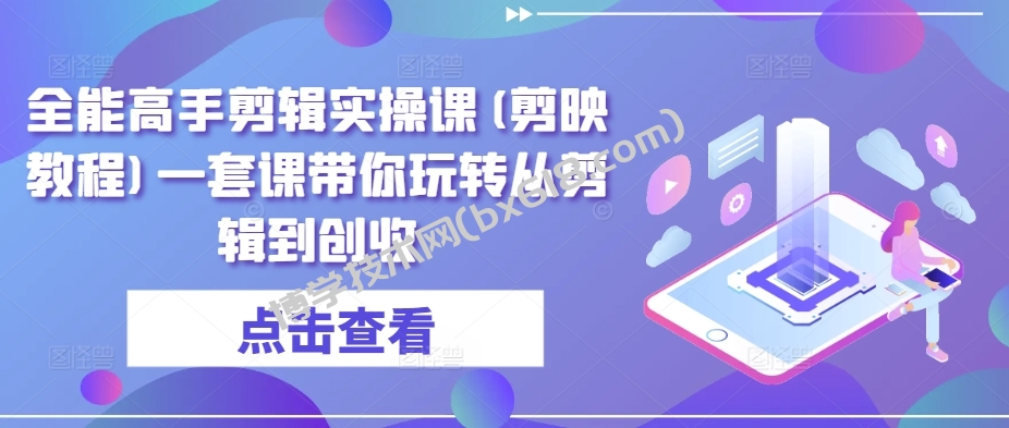 全能高手剪辑实操课(剪映教程)一套课带你玩转从剪辑到创收-博学技术网