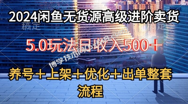 (10332期)2024闲鱼无货源高级进阶卖货5.0,养号+选品+上架+优化+出单整套流程-博学技术网