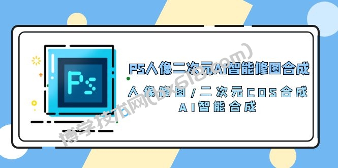 （10286期）PS人像二次元AI智能修图 合成 人像修图/二次元 COS合成/AI 智能合成/100节-博学技术网