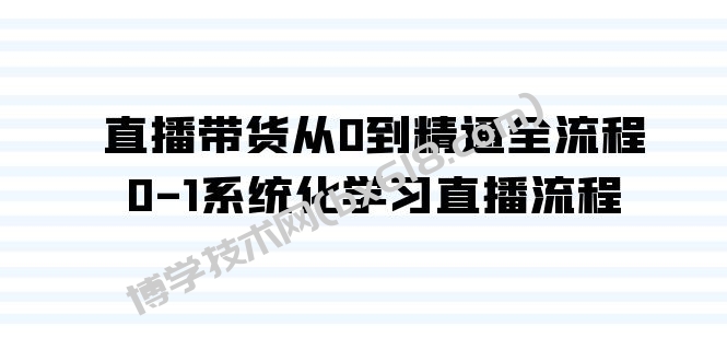 直播带货从0到精通全流程，0-1系统化学习直播流程（35节课）-博学技术网