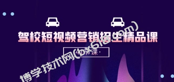 驾校-短视频营销招生精品课：抖音推广技巧，抖音短视频招生(41节课)-博学技术网