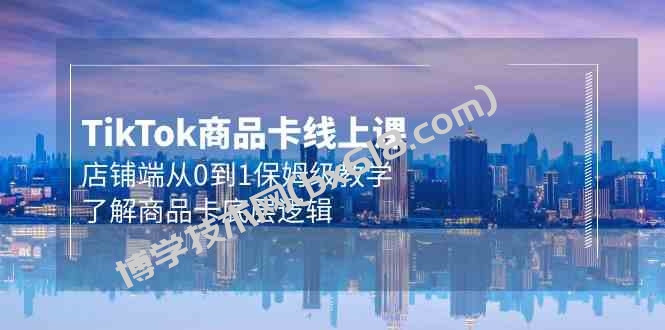 Tk商品卡线上课，店铺端从0到1保姆级教学，了解商品卡底层逻辑（20节）-博学技术网
