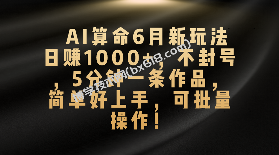 AI算命6月新玩法，日赚1000+，不封号，5分钟一条作品，简单好上手，可批量操作-博学技术网