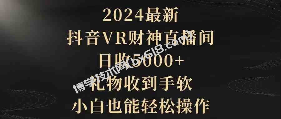 （9595期）2024最新，抖音VR财神直播间，日收5000+，礼物收到手软，小白也能轻松操作-博学技术网