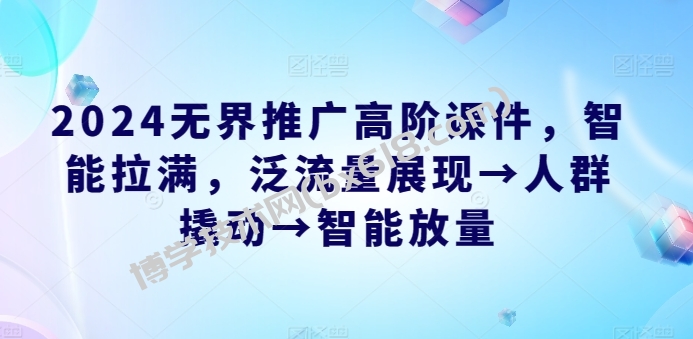 2024无界推广高阶课件，智能拉满，泛流量展现→人群撬动→智能放量-博学技术网