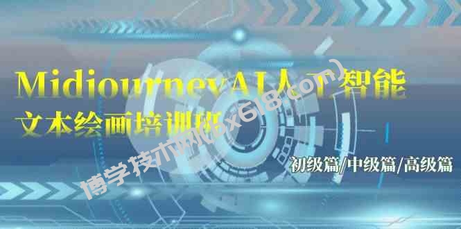 （9549期）Midjourney-AI人工智能 文本绘画培训班：初级篇/中级篇/高级篇（17节）-博学技术网