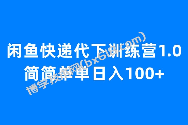 闲鱼快递代下训练营1.0，简简单单日入100+-博学技术网