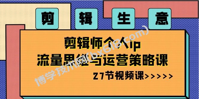 剪辑 生意-剪辑师个人ip流量思维与运营策略课（27节视频课）-博学技术网