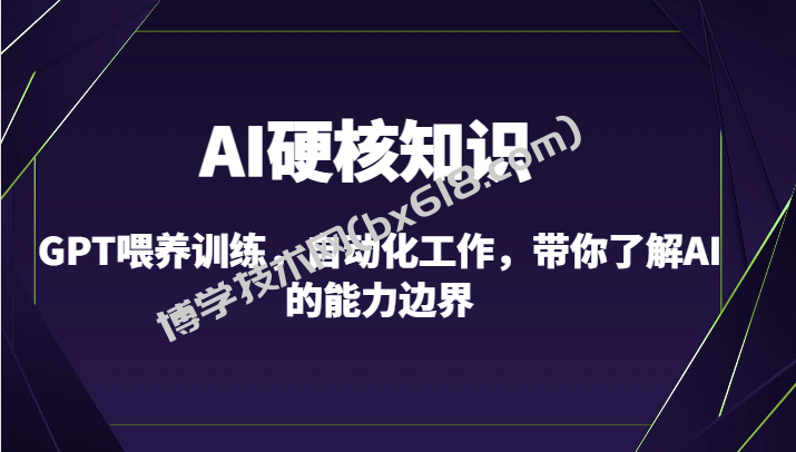 AI硬核知识-GPT喂养训练，自动化工作，带你了解AI的能力边界（10节课）-博学技术网