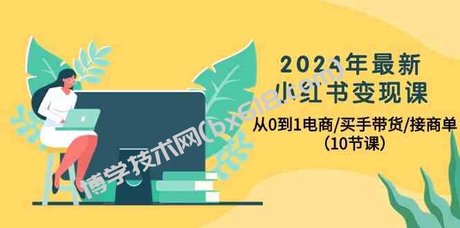 2024年最新小红书变现课，从0到1电商/买手带货/接商单（10节课）-博学技术网