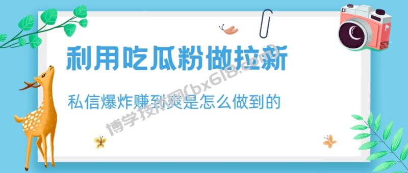 利用吃瓜粉做拉新,私信爆炸日入1000+赚到爽是怎么做到的-博学技术网