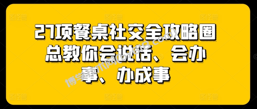 27项餐桌社交全攻略圈总教你会说话、会办事、办成事-博学技术网