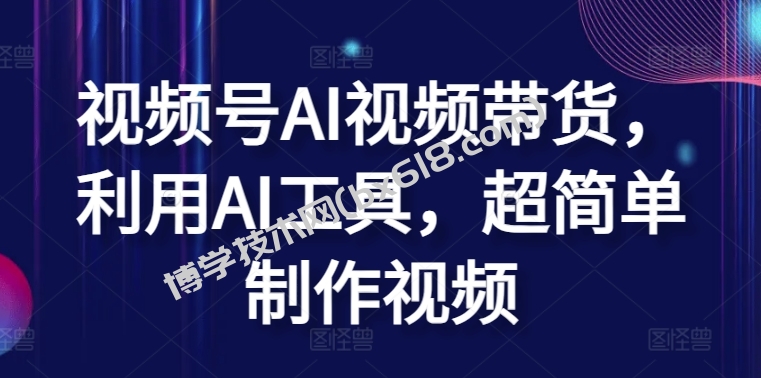 视频号AI视频带货，利用AI工具，超简单制作视频-博学技术网