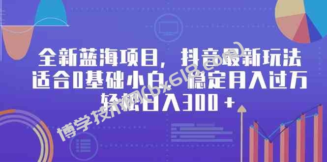 （9242期）全新蓝海项目，抖音最新玩法，适合0基础小白，稳定月入过万，轻松日入300＋-博学技术网
