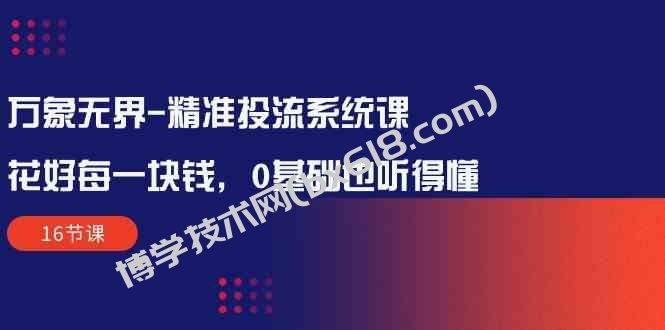 万象无界精准投流系统课：花好每一块钱，0基础也听得懂（16节课）-博学技术网