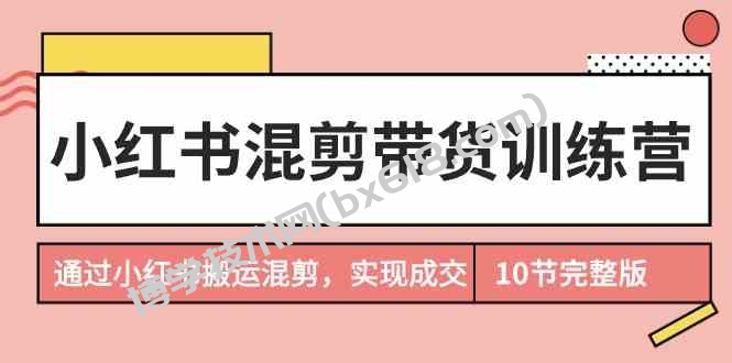 小红书混剪带货训练营，通过小红书搬运混剪实现成交（完结）-博学技术网