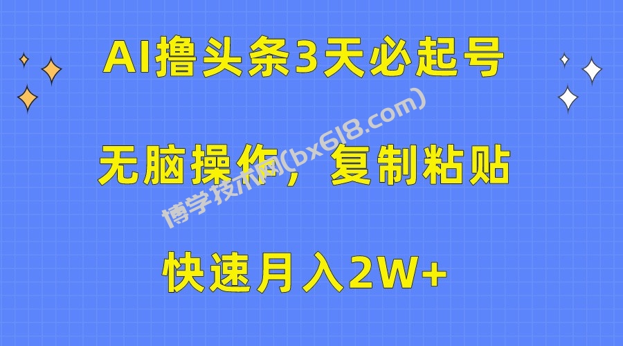 AI撸头条3天必起号，无脑操作3分钟1条，复制粘贴轻松月入2W+-博学技术网