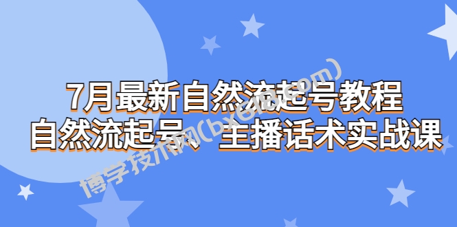 7月最新自然流起号教程，自然流起号、主播话术实战课-博学技术网