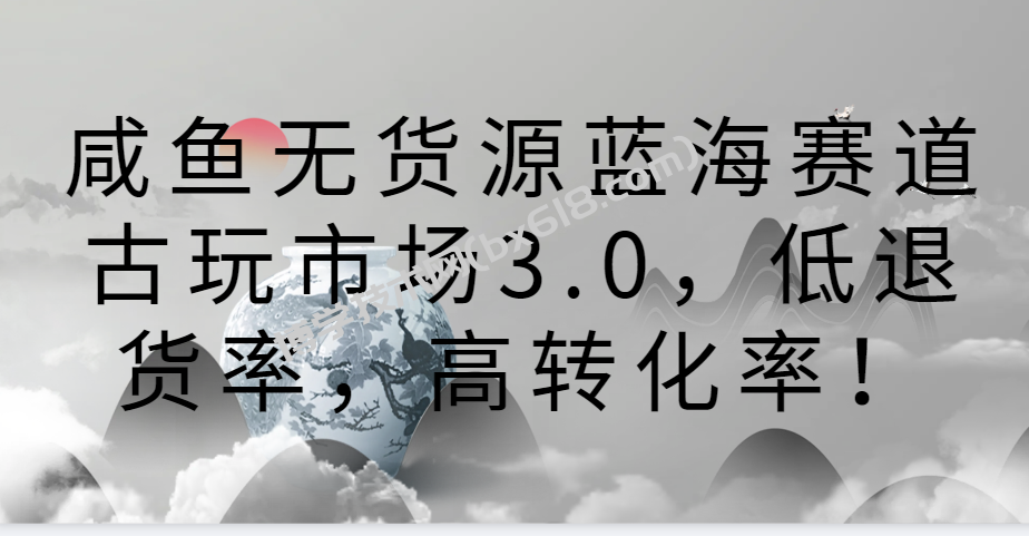 咸鱼无货源蓝海赛道古玩市场3.0，低退货率，高转化率！-博学技术网