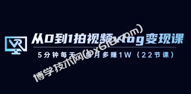 从0到1拍视频vlog-变现课，5分钟每天，每月多赚1W（22节课）-博学技术网